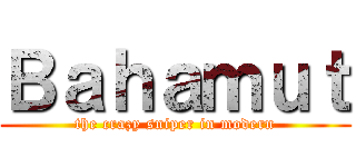 Ｂａｈａｍｕｔ (the crazy sniper in modern)