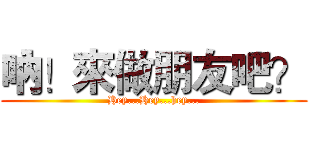 吶！來做朋友吧？ (Hey...Hey...hey...)