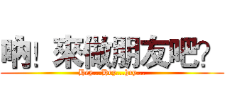 吶！來做朋友吧？ (Hey...Hey...hey...)