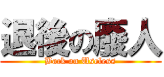 退後の廢人 (Back on Useless)