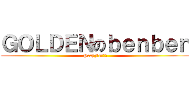 ＧＯＬＤＥＮのｂｅｎｂｅｎ (PrayFor希望)