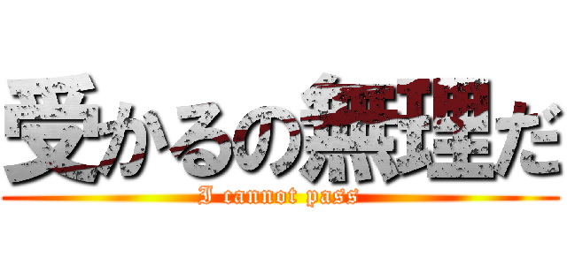 受かるの無理だ (I cannot pass)