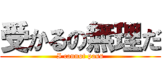 受かるの無理だ (I cannot pass)