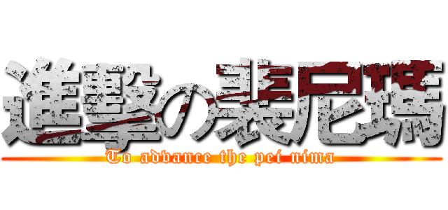 進擊の裴尼瑪 (To advance the pei nima)
