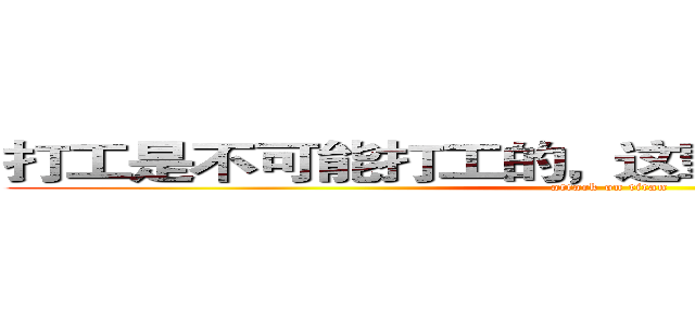 打工是不可能打工的，这辈子不可能打工的。 (attack on titan)
