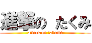 進撃の たくみ (attack on takumi)