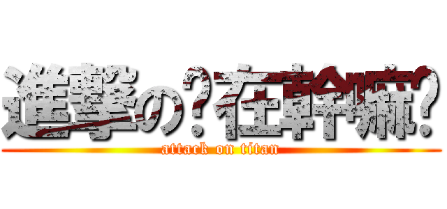 進撃の妳在幹嘛啦 (attack on titan)