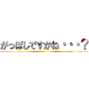 がっぽしですかね・・・？ ()