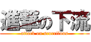 進撃の下流 (attack on scurrilous)