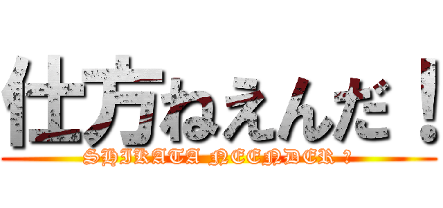 仕方ねえんだ！ (SHIKATA NEENDER ２)