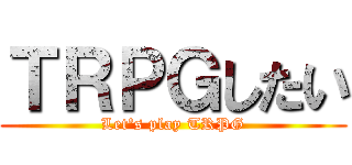 ＴＲＰＧしたい (Let's play TRPG)