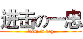 进击の一忠 (birdy is dog)