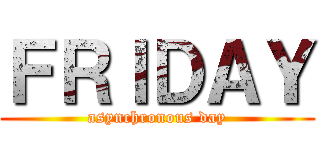 ＦＲＩＤＡＹ (asynchronous day)