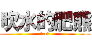 吹水的肥熊 (fuck)