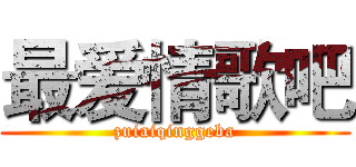 最爱情歌吧 (zuiaiqinggeba)