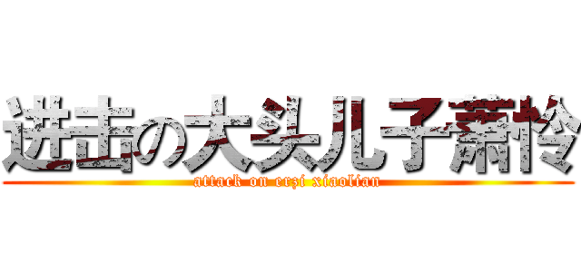 进击の大头儿子萧怜 (attack on erzi xiaolian)