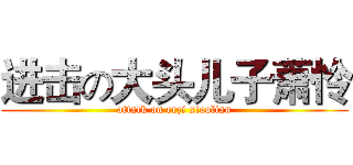 进击の大头儿子萧怜 (attack on erzi xiaolian)