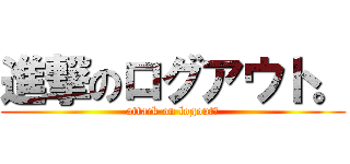 進撃のログアウト。 (attack on logout。)