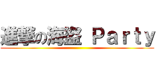 進撃の海盜 Ｐａｒｔｙ ( )