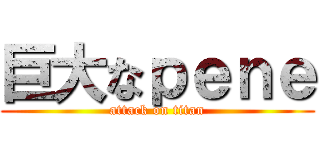 巨大なｐｅｎｅ (attack on titan)