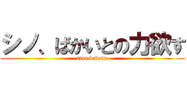 シノ、ばかいとの力欲す (sino bakaito)