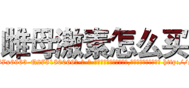 雌母激素怎么买 (雌母激素怎么买【电-186x2687x6963-Q278180069元-吉-药-业】我们做的是长期生意,靠的是老客户长期支持 http://sngk.net/pk2i3y
)