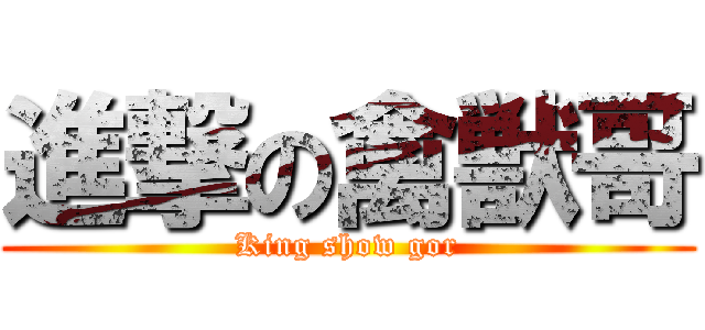 進撃の禽獣哥 (King show gor)