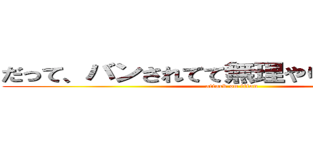 だって、バンされてて無理やりとっぱしたから (attack on titan)