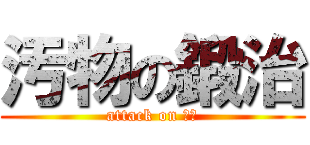 汚物の鍛治 (attack on 鍛治)