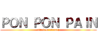 ＰＯＮ ＰＯＮ ＰＡＩＮ (attack on stomach)