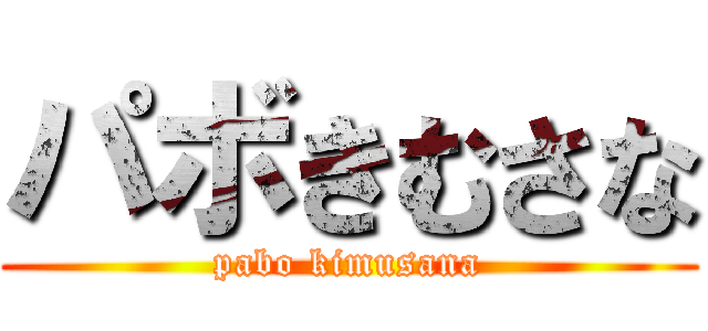 パボきむさな (pabo kimusana)