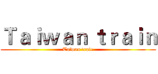 Ｔａｉｗａｎ ｔｒａｉｎ (Taiwan train)