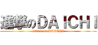 進撃のＤＡＩＣＨＩ (attack on DAICHI)