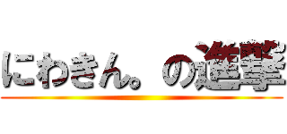 にわきん。の進撃 ()