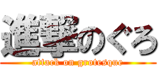 進撃のぐろ (attack on grotesque)