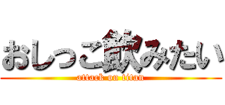 おしっこ飲みたい (attack on titan)