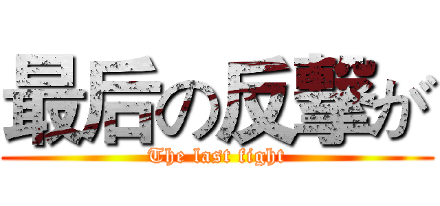 最后の反撃が (The last fight)