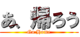 あ、帰ろう (Go Home)