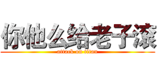 你他么给老子滚 (attack on titan)