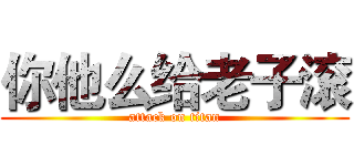 你他么给老子滚 (attack on titan)