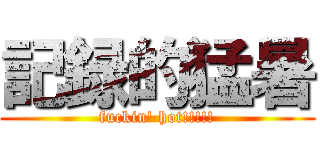 記録的猛暑 (fuckin' hot!!!!!)