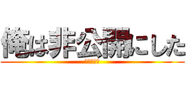 俺は非公開にした (おれのかち)