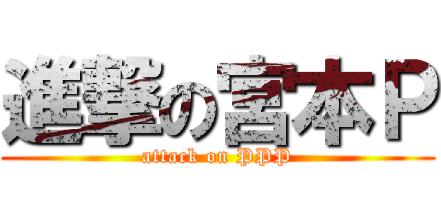 進撃の宮本Ｐ (attack on PPP)