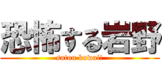 恐怖する岩野 (satou kowai!)