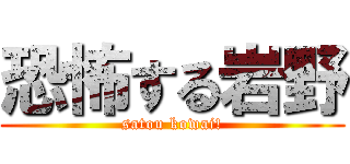 恐怖する岩野 (satou kowai!)