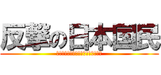 反撃の日本国民 (反日勢力を一匹残らず駆逐してやる！)