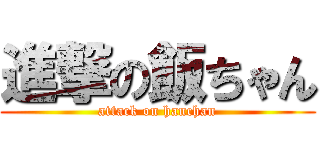 進撃の飯ちゃん (attack on hanchan)