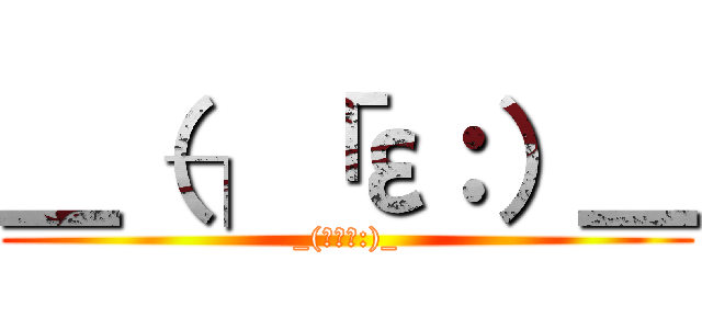 ＿（┐「ε：）＿ (_(┐「ε:)_)