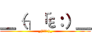 ＿（┐「ε：）＿ (_(┐「ε:)_)