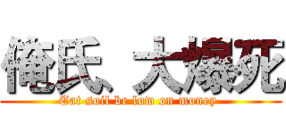 俺氏、大爆死 (Eat soil be low on money )